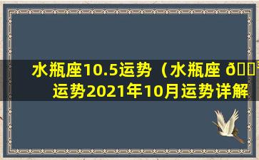 水瓶座10.5运势（水瓶座 🌳 运势2021年10月运势详解）